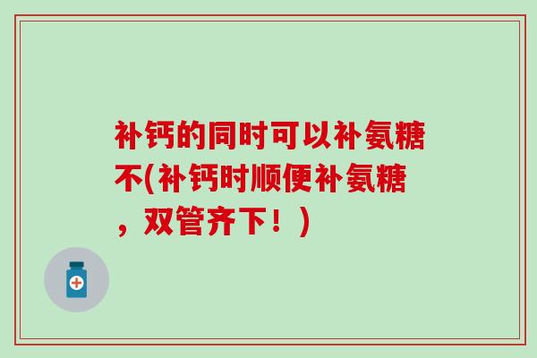 补钙的同时可以补氨糖不(补钙时顺便补氨糖，双管齐下！)