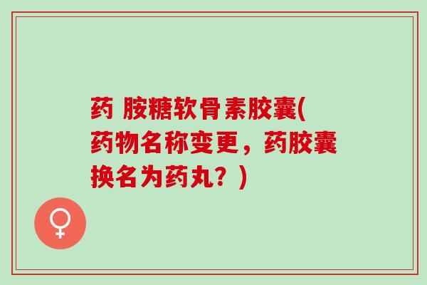 药 胺糖软骨素胶囊(药物名称变更，药胶囊换名为药丸？)