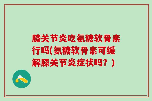 膝关节炎吃氨糖软骨素行吗(氨糖软骨素可缓解膝关节炎症状吗？)