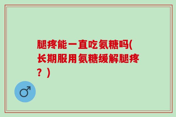 腿疼能一直吃氨糖吗(长期服用氨糖缓解腿疼？)