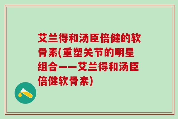 艾兰得和汤臣倍健的软骨素(重塑关节的明星组合——艾兰得和汤臣倍健软骨素)