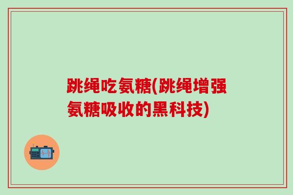 跳绳吃氨糖(跳绳增强氨糖吸收的黑科技)