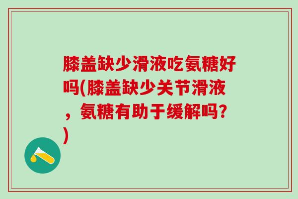 膝盖缺少滑液吃氨糖好吗(膝盖缺少关节滑液，氨糖有助于缓解吗？)