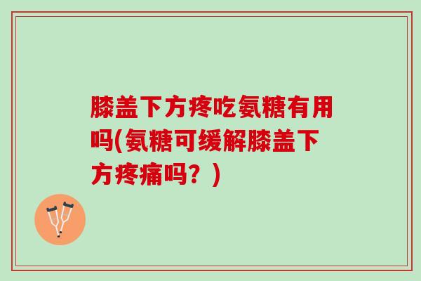 膝盖下方疼吃氨糖有用吗(氨糖可缓解膝盖下方疼痛吗？)
