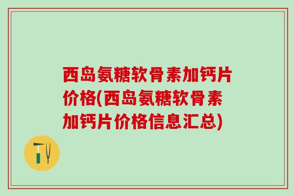 西岛氨糖软骨素加钙片价格(西岛氨糖软骨素加钙片价格信息汇总)
