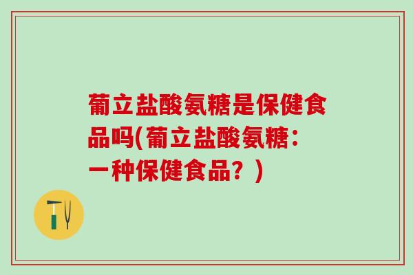 葡立盐酸氨糖是保健食品吗(葡立盐酸氨糖：一种保健食品？)