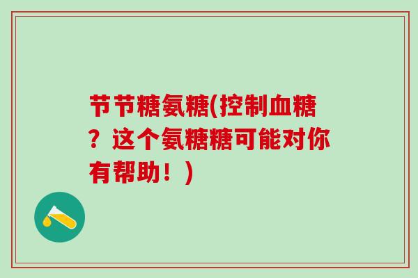 节节糖氨糖(控制?这个氨糖糖可能对你有帮助!) 节节糖氨糖(控制?这个氨糖糖可能对你有帮助!)