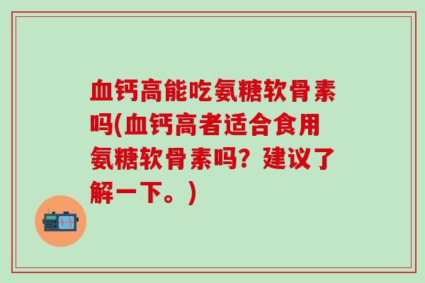 血钙高能吃氨糖软骨素吗(血钙高者适合食用氨糖软骨素吗？建议了解一下。)