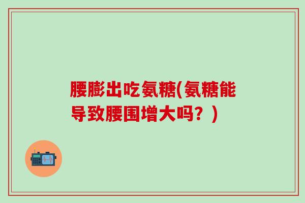 腰膨出吃氨糖(氨糖能导致腰围增大吗？)