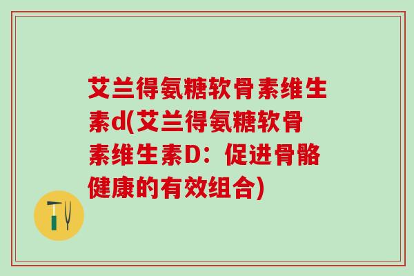 艾兰得氨糖软骨素维生素d(艾兰得氨糖软骨素维生素D：促进骨骼健康的有效组合)