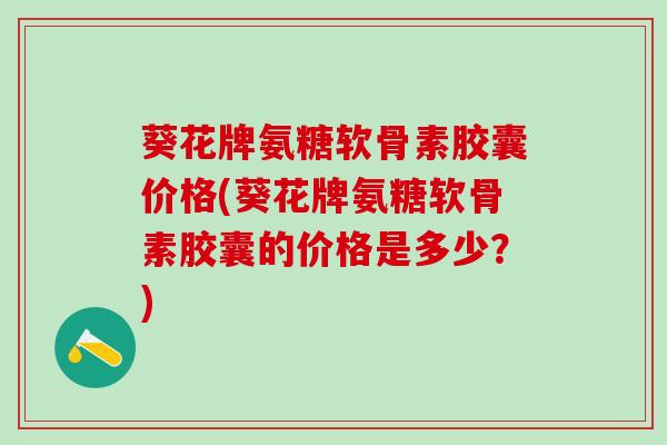 葵花牌氨糖软骨素胶囊价格(葵花牌氨糖软骨素胶囊的价格是多少？)