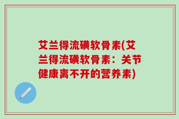 艾兰得流磺软骨素(艾兰得流磺软骨素：关节健康离不开的营养素)