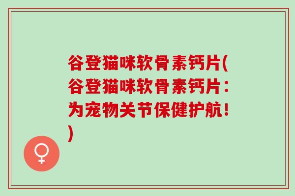 谷登猫咪软骨素钙片(谷登猫咪软骨素钙片：为宠物关节保健护航！)
