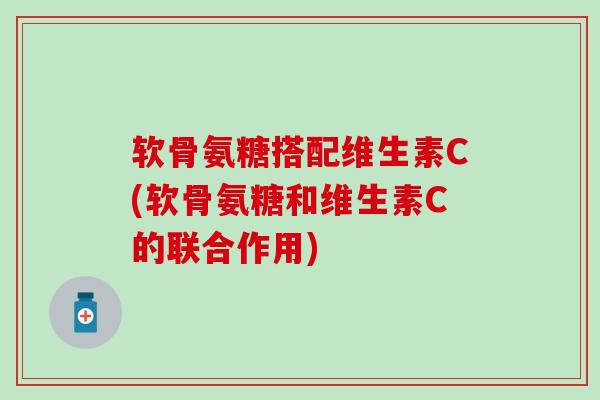 软骨氨糖搭配维生素C(软骨氨糖和维生素C的联合作用)