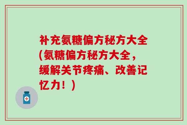 补充氨糖偏方秘方大全(氨糖偏方秘方大全，缓解关节疼痛、改善记忆力！)