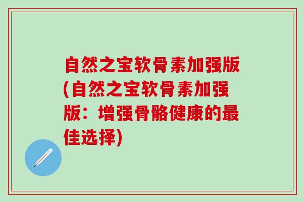 自然之宝软骨素加强版(自然之宝软骨素加强版：增强骨骼健康的最佳选择)