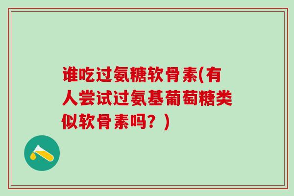 谁吃过氨糖软骨素(有人尝试过氨基葡萄糖类似软骨素吗？)