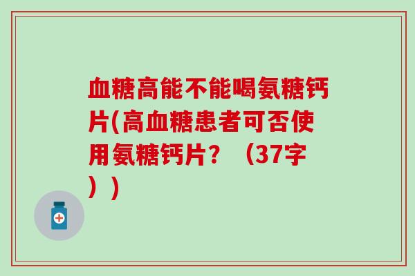 血糖高能不能喝氨糖钙片(高血糖患者可否使用氨糖钙片？（37字）)