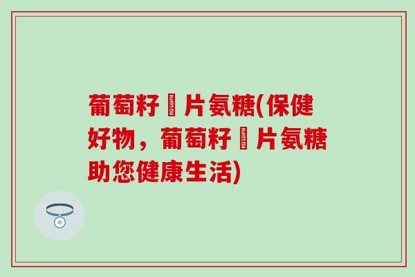 葡萄籽鈣片氨糖(保健好物，葡萄籽鈣片氨糖助您健康生活)