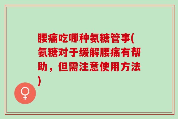 腰痛吃哪种氨糖管事(氨糖对于缓解腰痛有帮助，但需注意使用方法)