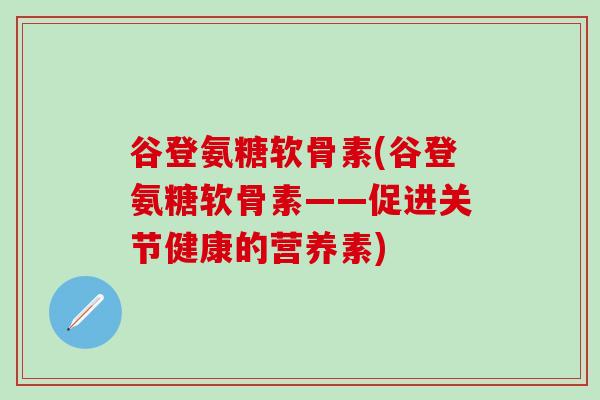谷登氨糖软骨素(谷登氨糖软骨素——促进关节健康的营养素) 谷登氨糖软骨素(谷登氨糖软骨素——促进关节健康的营养素)