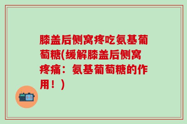 膝盖后侧窝疼吃氨基葡萄糖(缓解膝盖后侧窝疼痛：氨基葡萄糖的作用！)