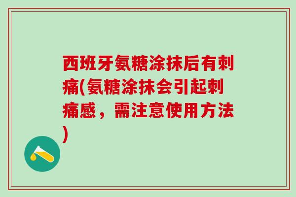 西班牙氨糖涂抹后有刺痛(氨糖涂抹会引起刺痛感，需注意使用方法)