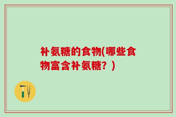 补氨糖的食物(哪些食物富含补氨糖？)