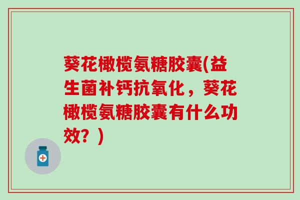 葵花橄榄氨糖胶囊(益生菌补钙抗氧化，葵花橄榄氨糖胶囊有什么功效？)