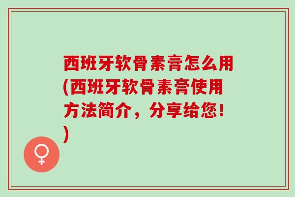 西班牙软骨素膏怎么用(西班牙软骨素膏使用方法简介，分享给您！)