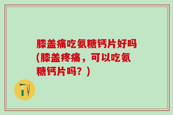 膝盖痛吃氨糖钙片好吗(膝盖，可以吃氨糖钙片吗？)