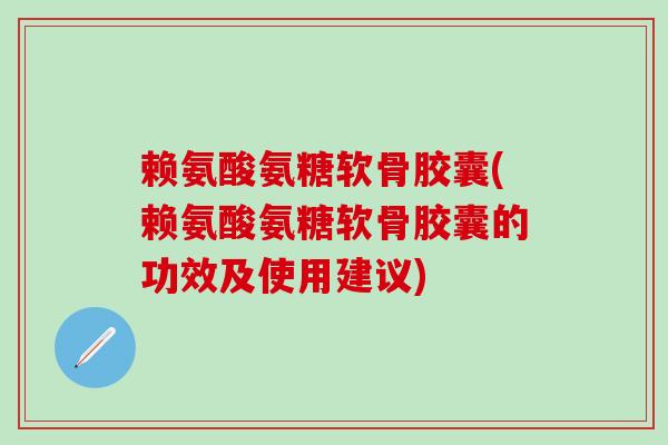赖氨酸氨糖软骨胶囊(赖氨酸氨糖软骨胶囊的功效及使用建议)