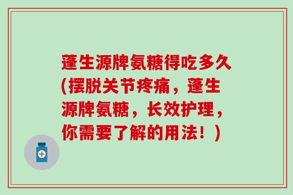 蓬生源牌氨糖得吃多久(摆脱关节疼痛，蓬生源牌氨糖，长效护理，你需要了解的用法！)