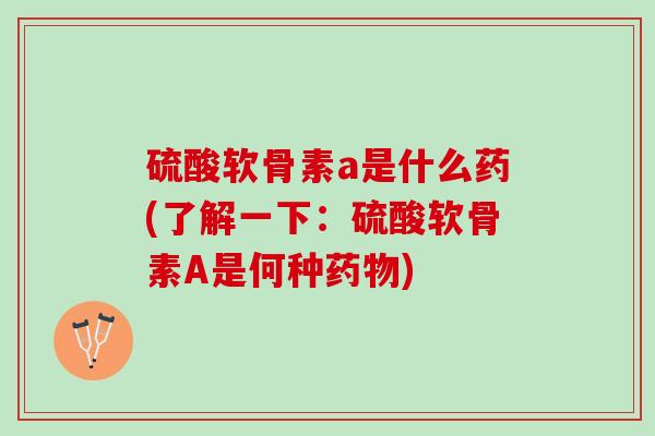 硫酸软骨素a是什么药(了解一下：硫酸软骨素A是何种药物)