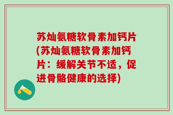 苏灿氨糖软骨素加钙片(苏灿氨糖软骨素加钙片：缓解关节不适，促进骨骼健康的选择)
