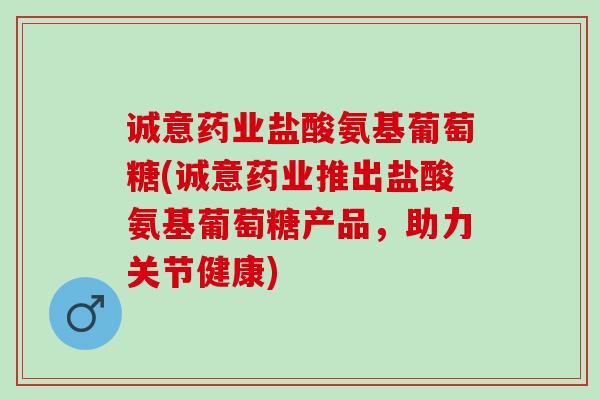 诚意药业盐酸氨基葡萄糖(诚意药业推出盐酸氨基葡萄糖产品，助力关节健康)