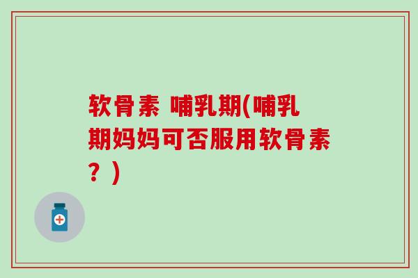 软骨素 哺乳期(哺乳期妈妈可否服用软骨素？)