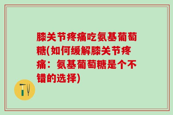 膝关节吃氨基葡萄糖(如何缓解膝关节:氨基葡萄糖是个不错的选择) 膝关节吃氨基葡萄糖(如何缓解膝关节:氨基葡萄糖是个不错的选择)