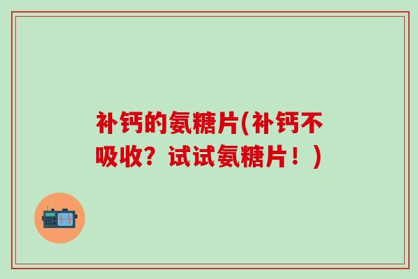 补钙的氨糖片(补钙不吸收？试试氨糖片！)