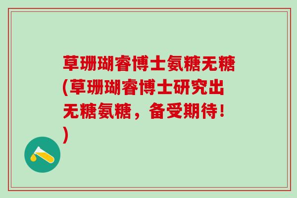 草珊瑚睿博士氨糖无糖(草珊瑚睿博士研究出无糖氨糖，备受期待！)