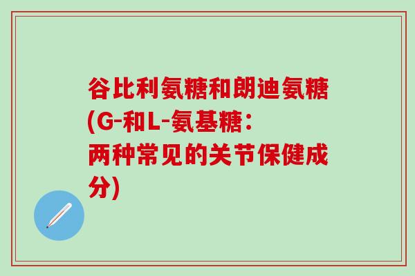 谷比利氨糖和朗迪氨糖(G-和L-氨基糖：两种常见的关节保健成分)