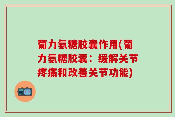 葡力氨糖胶囊作用(葡力氨糖胶囊：缓解关节疼痛和改善关节功能)