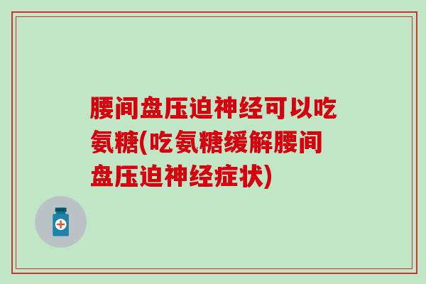 腰间盘压迫神经可以吃氨糖(吃氨糖缓解腰间盘压迫神经症状)