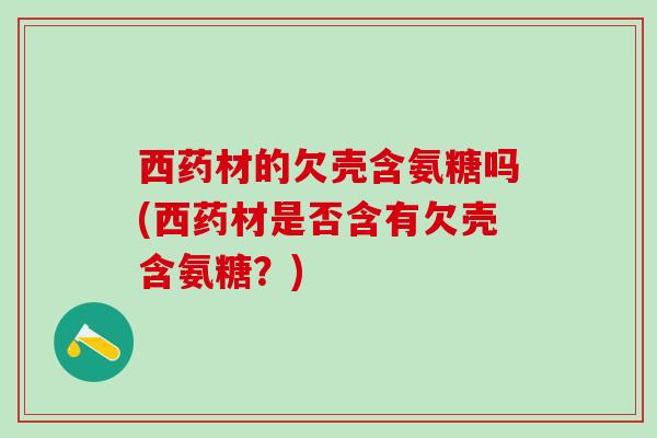 西药材的欠壳含氨糖吗(西药材是否含有欠壳含氨糖？)