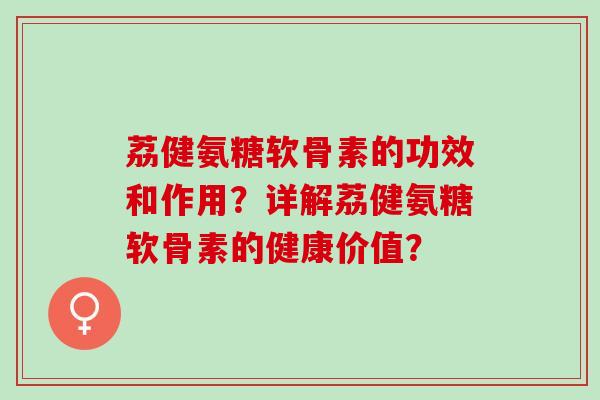 荔健氨糖软骨素的功效和作用？详解荔健氨糖软骨素的健康价值？