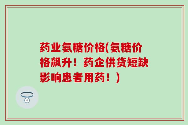 药业氨糖价格(氨糖价格飙升！药企供货短缺影响患者用药！)