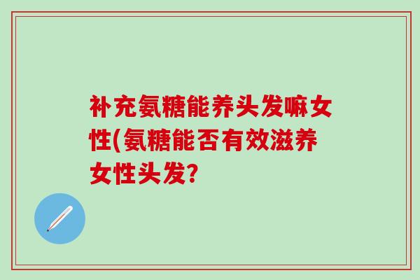 补充氨糖能养头发嘛女性(氨糖能否有效滋养女性头发？