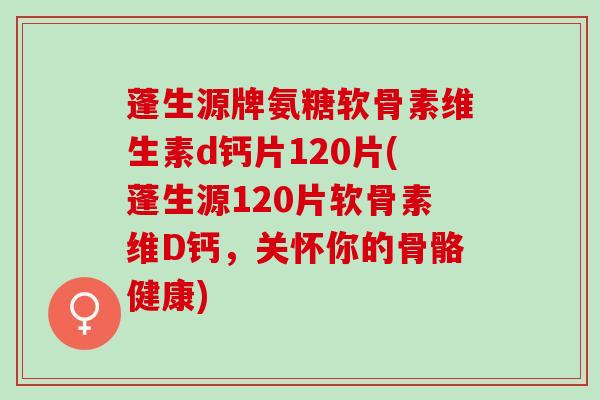 蓬生源牌氨糖软骨素维生素d钙片120片(蓬生源120片软骨素维D钙，关怀你的骨骼健康)
