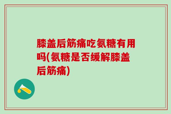 膝盖后筋痛吃氨糖有用吗(氨糖是否缓解膝盖后筋痛)