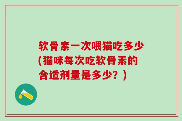 软骨素一次喂猫吃多少(猫咪每次吃软骨素的合适剂量是多少？)